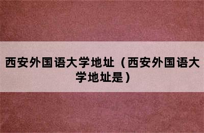 西安外国语大学地址（西安外国语大学地址是）