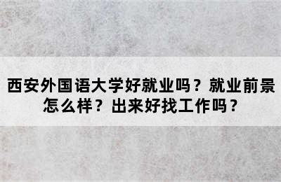 西安外国语大学好就业吗？就业前景怎么样？出来好找工作吗？