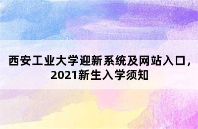 西安工业大学迎新系统及网站入口，2021新生入学须知