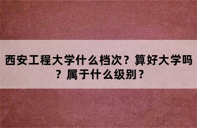 西安工程大学什么档次？算好大学吗？属于什么级别？