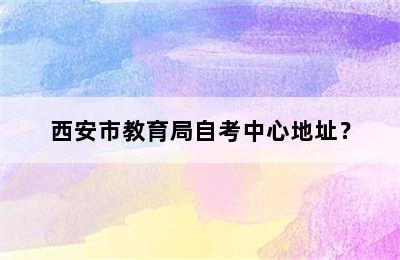 西安市教育局自考中心地址？