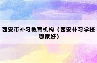 西安市补习教育机构（西安补习学校哪家好）