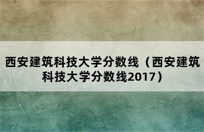 西安建筑科技大学分数线（西安建筑科技大学分数线2017）