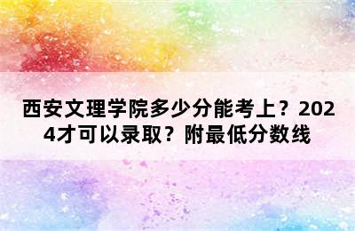 西安文理学院多少分能考上？2024才可以录取？附最低分数线