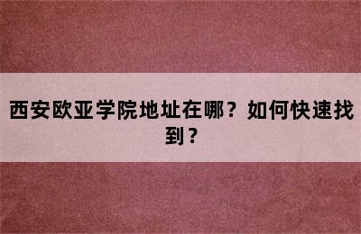 西安欧亚学院地址在哪？如何快速找到？