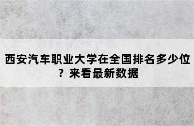 西安汽车职业大学在全国排名多少位？来看最新数据