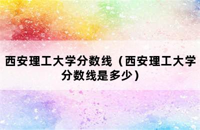 西安理工大学分数线（西安理工大学分数线是多少）