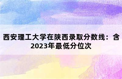 西安理工大学在陕西录取分数线：含2023年最低分位次