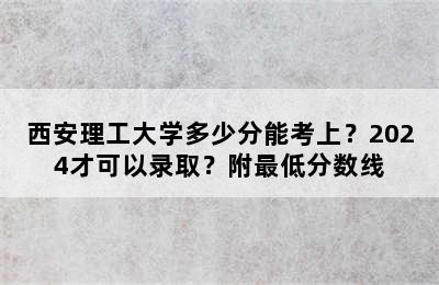 西安理工大学多少分能考上？2024才可以录取？附最低分数线