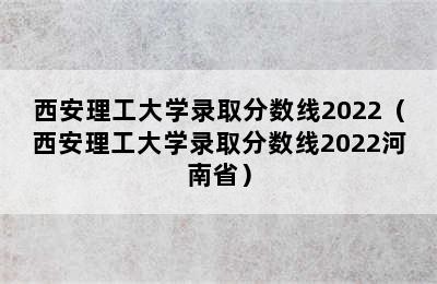 西安理工大学录取分数线2022（西安理工大学录取分数线2022河南省）