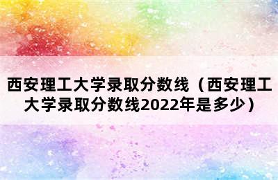 西安理工大学录取分数线（西安理工大学录取分数线2022年是多少）