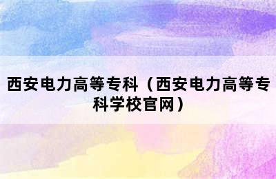 西安电力高等专科（西安电力高等专科学校官网）