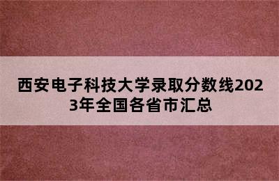 西安电子科技大学录取分数线2023年全国各省市汇总