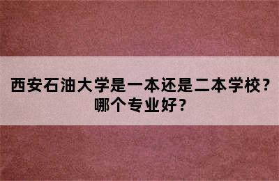 西安石油大学是一本还是二本学校？哪个专业好？