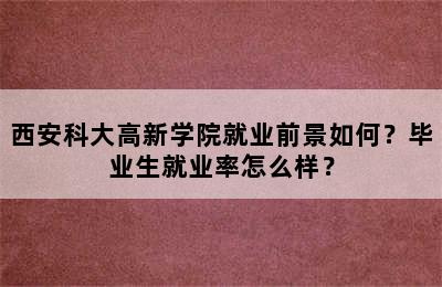 西安科大高新学院就业前景如何？毕业生就业率怎么样？