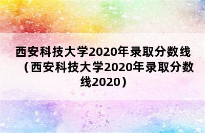 西安科技大学2020年录取分数线（西安科技大学2020年录取分数线2020）