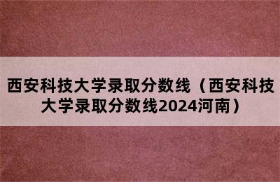 西安科技大学录取分数线（西安科技大学录取分数线2024河南）