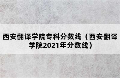 西安翻译学院专科分数线（西安翻译学院2021年分数线）