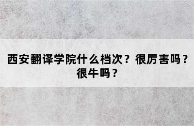 西安翻译学院什么档次？很厉害吗？很牛吗？