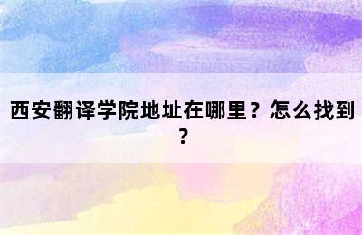 西安翻译学院地址在哪里？怎么找到？