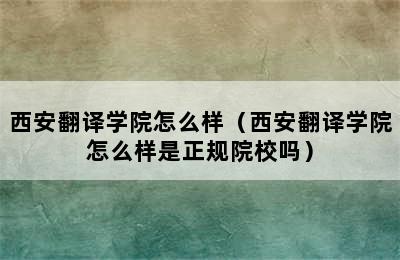 西安翻译学院怎么样（西安翻译学院怎么样是正规院校吗）