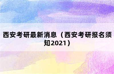 西安考研最新消息（西安考研报名须知2021）