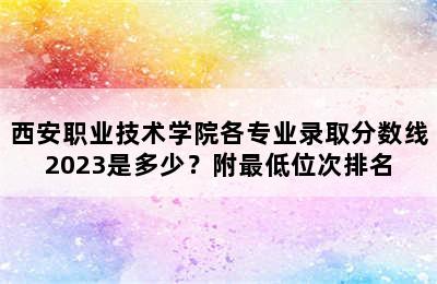 西安职业技术学院各专业录取分数线2023是多少？附最低位次排名