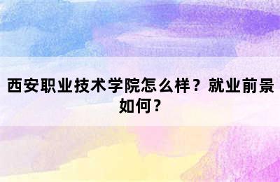 西安职业技术学院怎么样？就业前景如何？