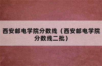 西安邮电学院分数线（西安邮电学院分数线二批）