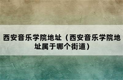 西安音乐学院地址（西安音乐学院地址属于哪个街道）