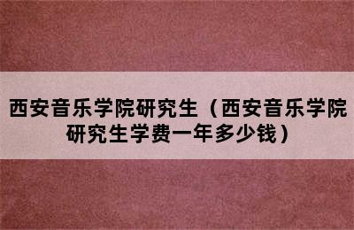 西安音乐学院研究生（西安音乐学院研究生学费一年多少钱）