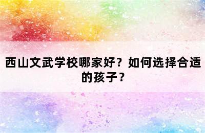 西山文武学校哪家好？如何选择合适的孩子？