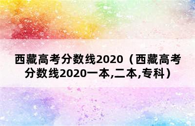 西藏高考分数线2020（西藏高考分数线2020一本,二本,专科）
