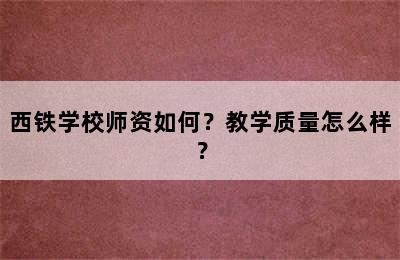 西铁学校师资如何？教学质量怎么样？