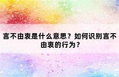 言不由衷是什么意思？如何识别言不由衷的行为？