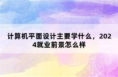 计算机平面设计主要学什么，2024就业前景怎么样