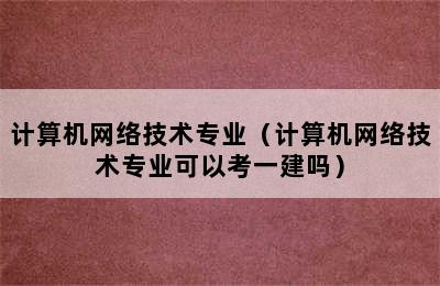 计算机网络技术专业（计算机网络技术专业可以考一建吗）