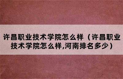 许昌职业技术学院怎么样（许昌职业技术学院怎么样,河南排名多少）