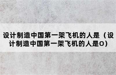 设计制造中国第一架飞机的人是（设计制造中国第一架飞机的人是O）