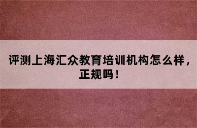 评测上海汇众教育培训机构怎么样，正规吗！