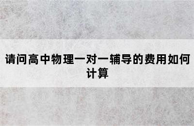 请问高中物理一对一辅导的费用如何计算