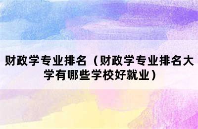 财政学专业排名（财政学专业排名大学有哪些学校好就业）