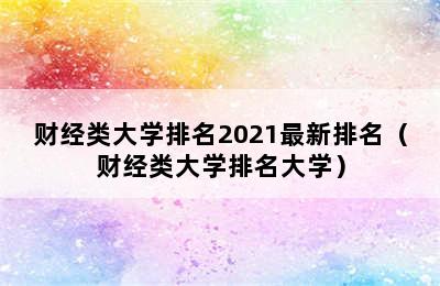 财经类大学排名2021最新排名（财经类大学排名大学）