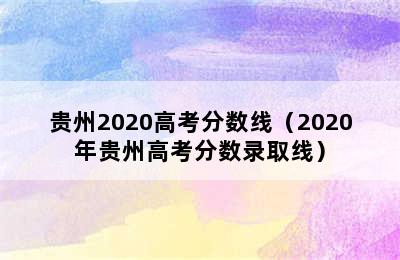 贵州2020高考分数线（2020年贵州高考分数录取线）