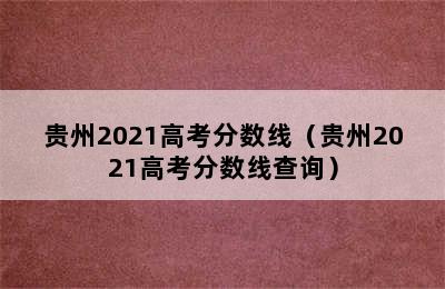 贵州2021高考分数线（贵州2021高考分数线查询）