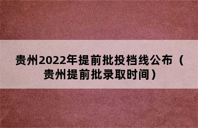 贵州2022年提前批投档线公布（贵州提前批录取时间）