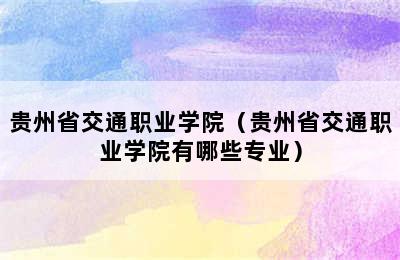 贵州省交通职业学院（贵州省交通职业学院有哪些专业）