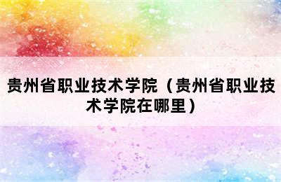 贵州省职业技术学院（贵州省职业技术学院在哪里）