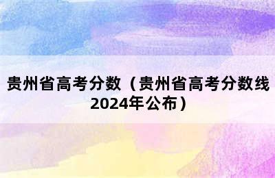 贵州省高考分数（贵州省高考分数线2024年公布）