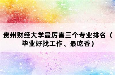 贵州财经大学最厉害三个专业排名（毕业好找工作、最吃香）